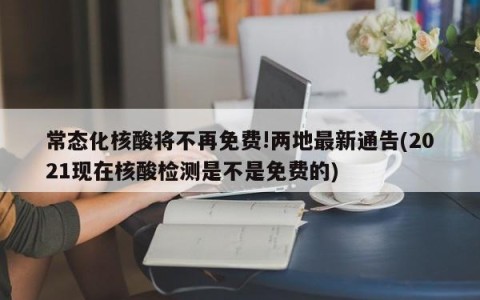 常态化核酸将不再免费!两地最新通告(2021现在核酸检测是不是免费的)