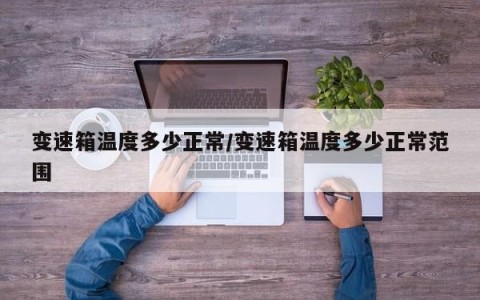 变速箱温度多少正常/变速箱温度多少正常范围