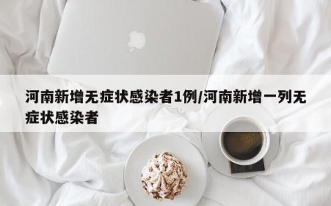 河南新增无症状感染者1例/河南新增一列无症状感染者