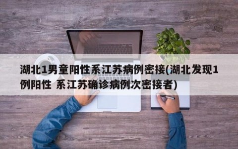 湖北1男童阳性系江苏病例密接(湖北发现1例阳性 系江苏确诊病例次密接者)