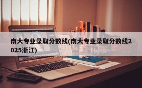 南大专业录取分数线(南大专业录取分数线2025浙江)