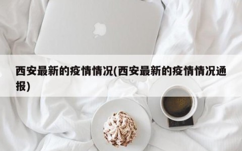 西安最新的疫情情况(西安最新的疫情情况通报)