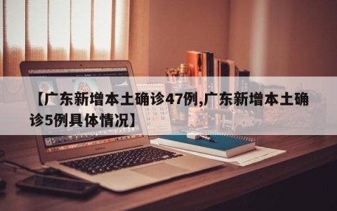 【广东新增本土确诊47例,广东新增本土确诊5例具体情况】
