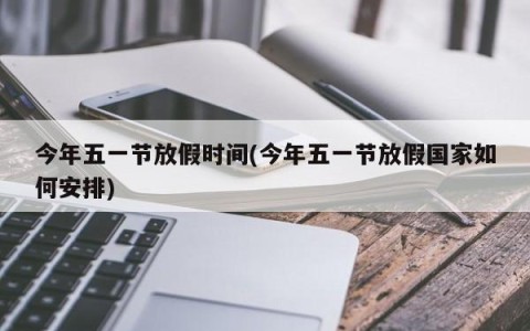 今年五一节放假时间(今年五一节放假国家如何安排)