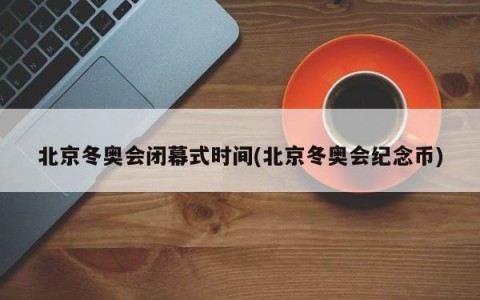 北京冬奥会闭幕式时间(北京冬奥会纪念币)