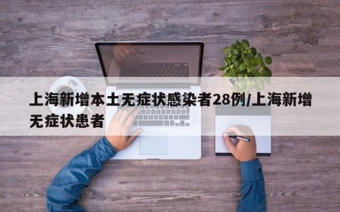 上海新增本土无症状感染者28例/上海新增无症状患者