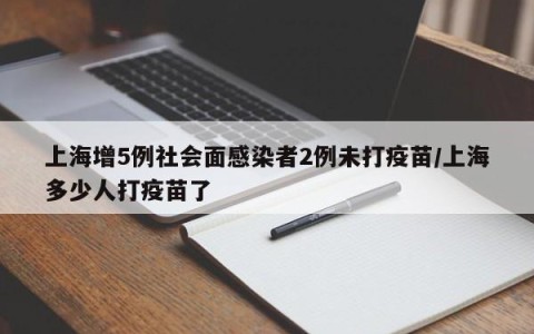 上海增5例社会面感染者2例未打疫苗/上海多少人打疫苗了