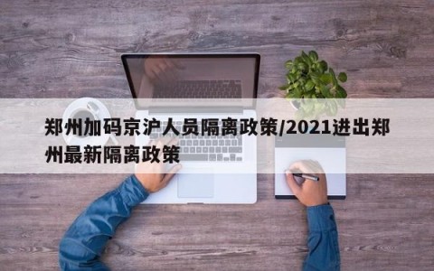 郑州加码京沪人员隔离政策/2021进出郑州最新隔离政策