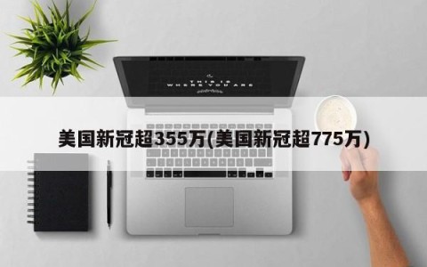 美国新冠超355万(美国新冠超775万)