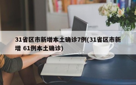 31省区市新增本土确诊7例(31省区市新增 61例本土确诊)