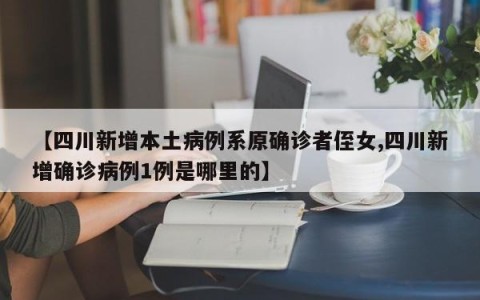 【四川新增本土病例系原确诊者侄女,四川新增确诊病例1例是哪里的】
