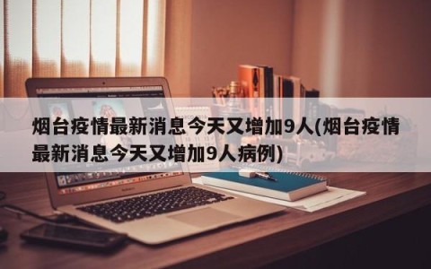 烟台疫情最新消息今天又增加9人(烟台疫情最新消息今天又增加9人病例)