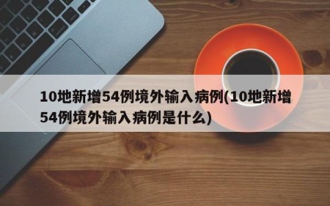 10地新增54例境外输入病例(10地新增54例境外输入病例是什么)
