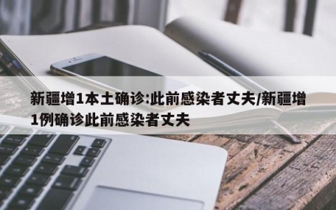 新疆增1本土确诊:此前感染者丈夫/新疆增1例确诊此前感染者丈夫