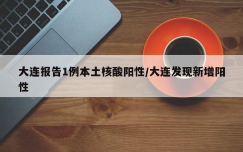 大连报告1例本土核酸阳性/大连发现新增阳性