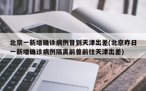 北京一新增确诊病例曾到天津出差(北京昨日一新增确诊病例隔离前曾前往天津出差)