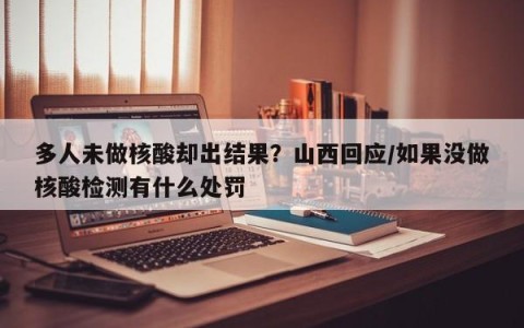 多人未做核酸却出结果？山西回应/如果没做核酸检测有什么处罚