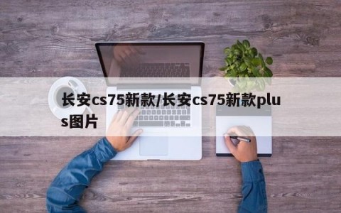 长安cs75新款/长安cs75新款plus图片