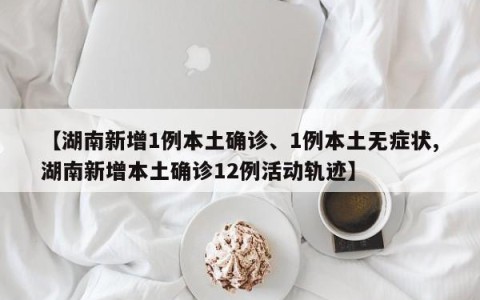 【湖南新增1例本土确诊、1例本土无症状,湖南新增本土确诊12例活动轨迹】