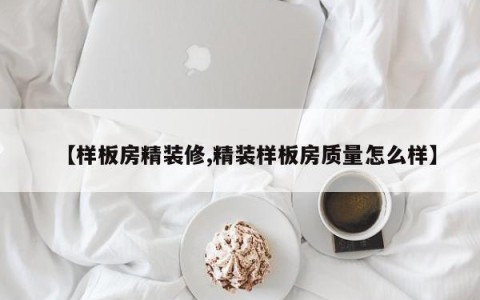 【样板房精装修,精装样板房质量怎么样】