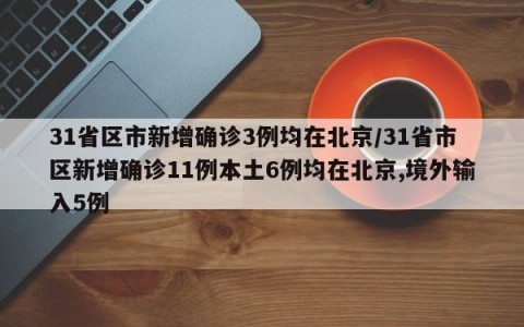 31省区市新增确诊3例均在北京/31省市区新增确诊11例本土6例均在北京,境外输入5例