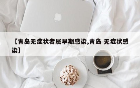 【青岛无症状者属早期感染,青岛 无症状感染】
