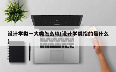 设计学类一大类怎么填(设计学类指的是什么)