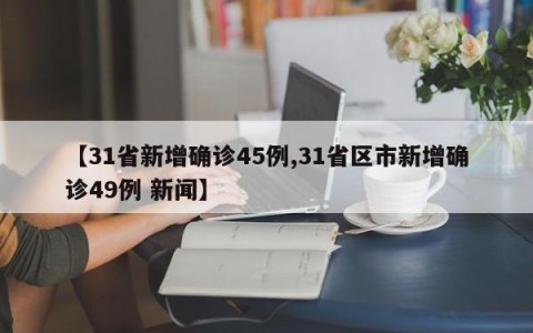 【31省新增确诊45例,31省区市新增确诊49例 新闻】