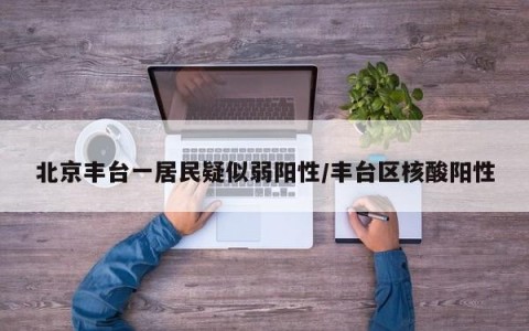北京丰台一居民疑似弱阳性/丰台区核酸阳性