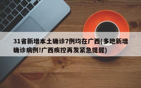 31省新增本土确诊7例均在广西(多地新增确诊病例!广西疾控再发紧急提醒)