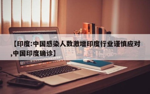 【印度:中国感染人数激增印度行业谨慎应对,中国印度确诊】