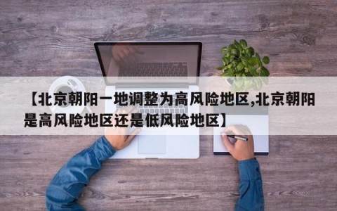 【北京朝阳一地调整为高风险地区,北京朝阳是高风险地区还是低风险地区】