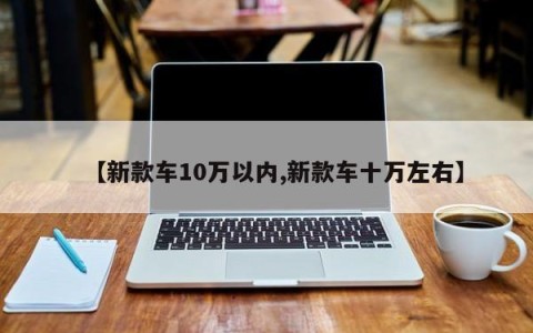 【新款车10万以内,新款车十万左右】