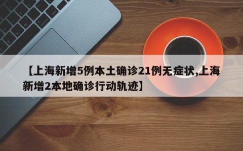 【上海新增5例本土确诊21例无症状,上海新增2本地确诊行动轨迹】