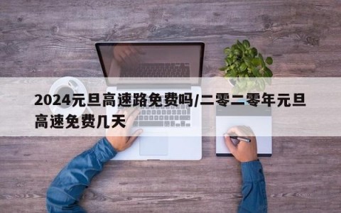 2024元旦高速路免费吗/二零二零年元旦高速免费几天