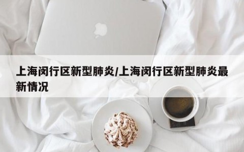 上海闵行区新型肺炎/上海闵行区新型肺炎最新情况