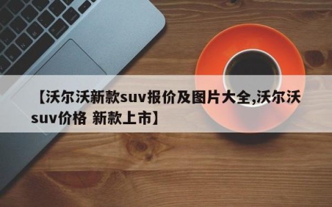 【沃尔沃新款suv报价及图片大全,沃尔沃suv价格 新款上市】