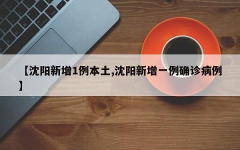 【沈阳新增1例本土,沈阳新增一例确诊病例】