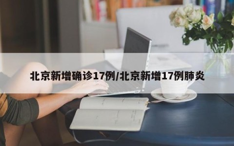 北京新增确诊17例/北京新增17例肺炎