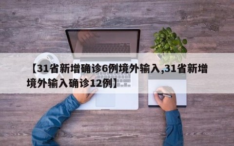 【31省新增确诊6例境外输入,31省新增境外输入确诊12例】