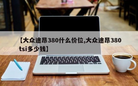 【大众途昂380什么价位,大众途昂380 tsi多少钱】