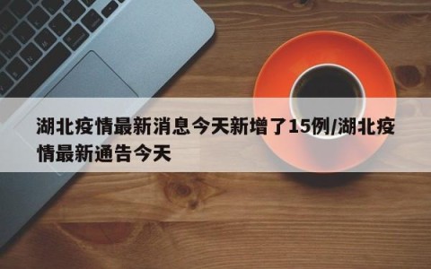 湖北疫情最新消息今天新增了15例/湖北疫情最新通告今天