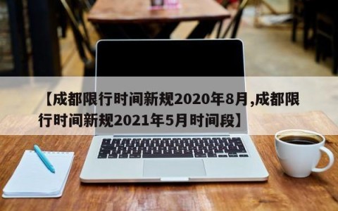 【成都限行时间新规2020年8月,成都限行时间新规2021年5月时间段】