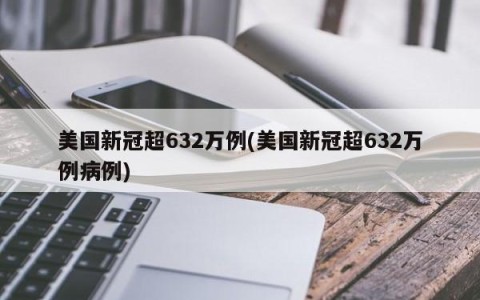 美国新冠超632万例(美国新冠超632万例病例)