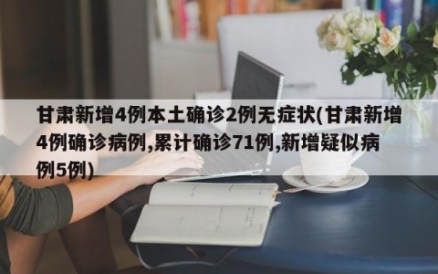 甘肃新增4例本土确诊2例无症状(甘肃新增4例确诊病例,累计确诊71例,新增疑似病例5例)