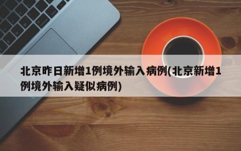 北京昨日新增1例境外输入病例(北京新增1例境外输入疑似病例)