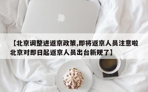 【北京调整进返京政策,即将返京人员注意啦北京对即日起返京人员出台新规了】