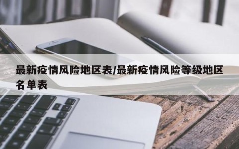 最新疫情风险地区表/最新疫情风险等级地区名单表