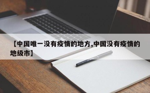 【中国唯一没有疫情的地方,中国没有疫情的地级市】