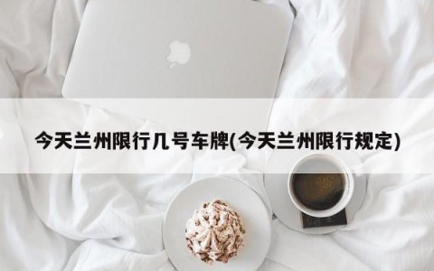 今天兰州限行几号车牌(今天兰州限行规定)